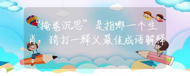 “掩卷沉思”是指哪一个生肖，猜打一释义最佳成语解释