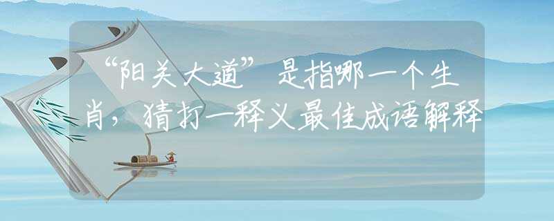 “阳关大道”是指哪一个生肖，猜打一释义最佳成语解释