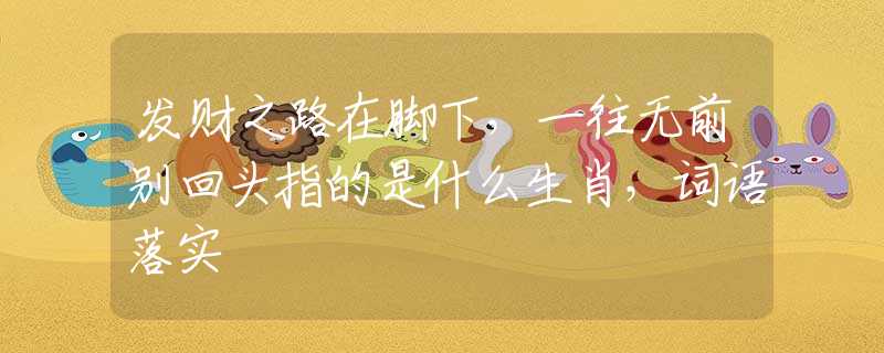 发财之路在脚下，一往无前别回头指的是什么生肖，词语落实