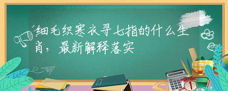 细毛织寒衣寻七指的什么生肖，最新解释落实