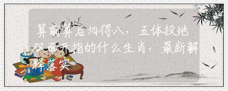 算前算后均得八，五体投地双面开指的什么生肖，最新解释落实