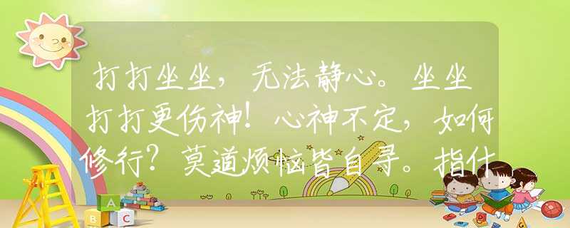 打打坐坐，无法静心。坐坐打打更伤神！心神不定，如何修行？莫道烦恼皆自寻。指什么生肖，重点解析落实