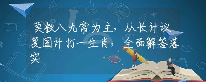 莫教八九常为主，从长计议复国计打一生肖，全面解答落实