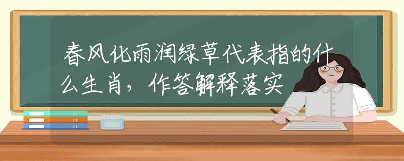 春风化雨润绿草代表指的什么生肖，作答解释落实