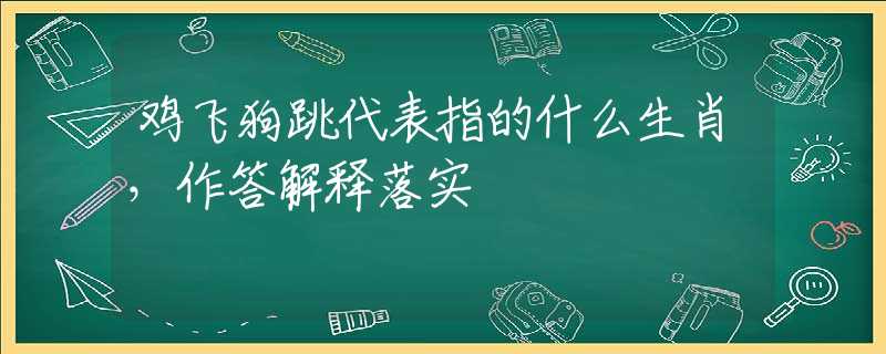 鸡飞狗跳代表指的什么生肖，作答解释落实