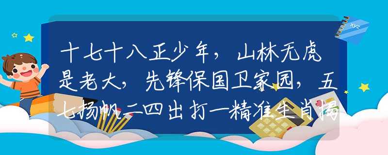 十七十八正少年，山林无虎是老大，先锋保国卫家园，五七扬帆二四出打一精准生肖揭秘解析落实
