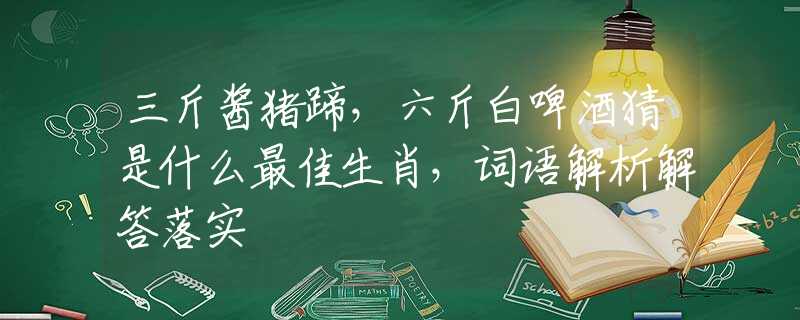 三斤酱猪蹄，六斤白啤酒猜是什么最佳生肖，词语解析解答落实