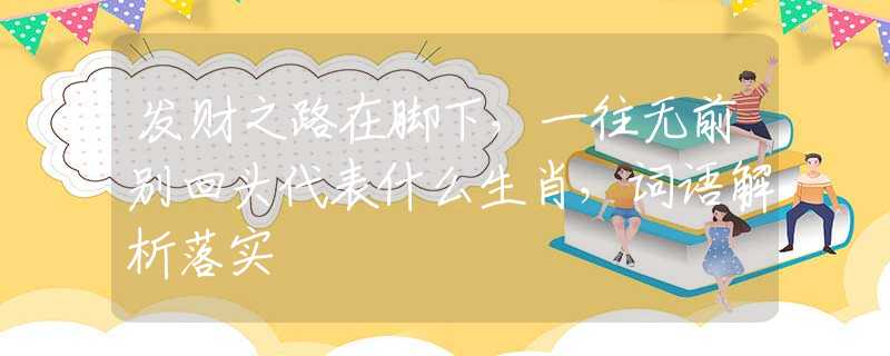 发财之路在脚下，一往无前别回头代表什么生肖，词语解析落实