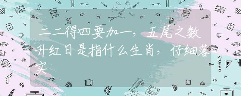 二二得四要加一，五尾之数升红日是指什么生肖，仔细落实
