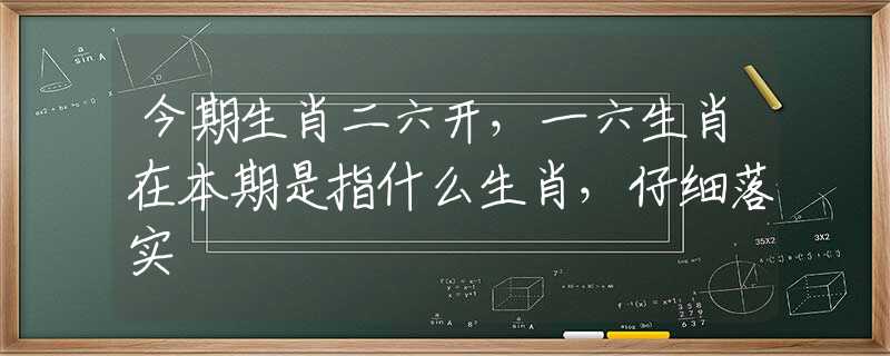 今期生肖二六开，一六生肖在本期是指什么生肖，仔细落实