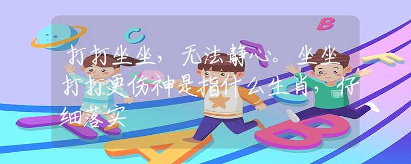 打打坐坐，无法静心。坐坐打打更伤神是指什么生肖，仔细落实