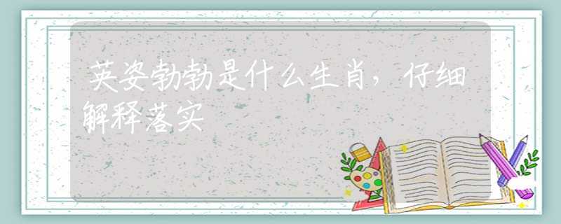 英姿勃勃是什么生肖，仔细解释落实