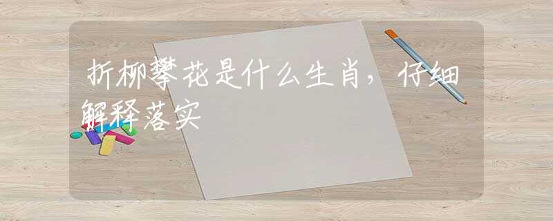 折柳攀花是什么生肖，仔细解释落实