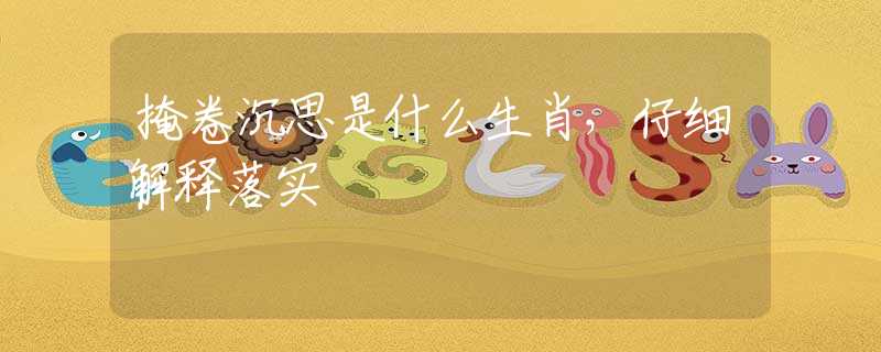 掩卷沉思是什么生肖，仔细解释落实