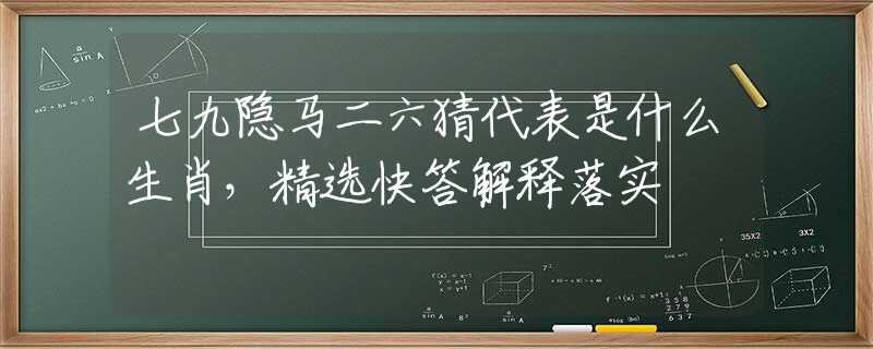 七九隐马二六猜代表是什么生肖，精选快答解释落实