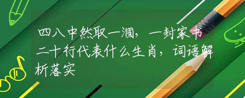 四八中然取一涸，一封家书二十行代表什么生肖，词语解析落实