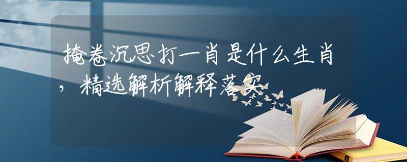 掩卷沉思打一肖是什么生肖，精选解析解释落实