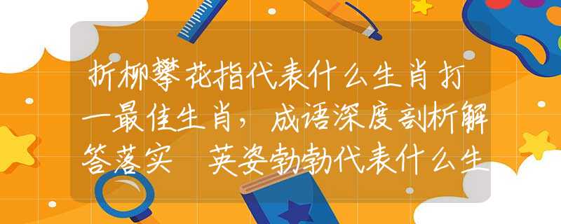 折柳攀花指代表什么生肖打一最佳生肖，成语深度剖析解答落实 英姿勃勃代表什么生肖，答案成语释义解析