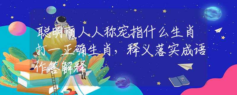 聪明丽人人称宠指什么生肖打一正确生肖，释义落实成语作答解释