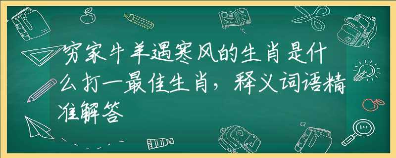 穷家牛羊遇寒风的生肖是什么打一最佳生肖，释义词语精准解答