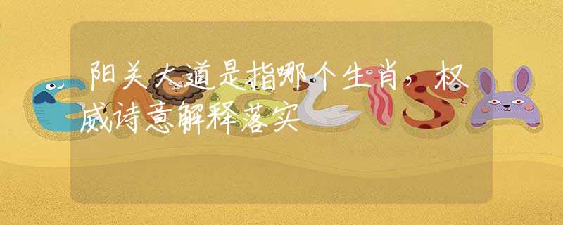 阳关大道是指哪个生肖，权威诗意解释落实