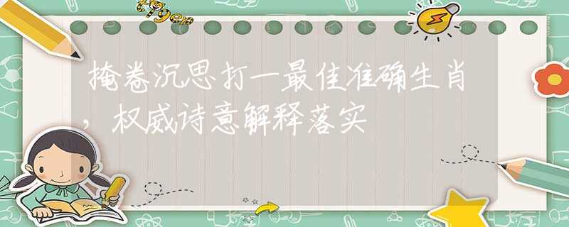 掩卷沉思打一最佳准确生肖，权威诗意解释落实
