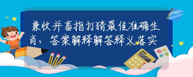 兼收并畜指打猜最佳准确生肖，答案解释解答释义落实