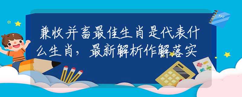 兼收并畜最佳生肖是代表什么生肖，最新解析作解落实