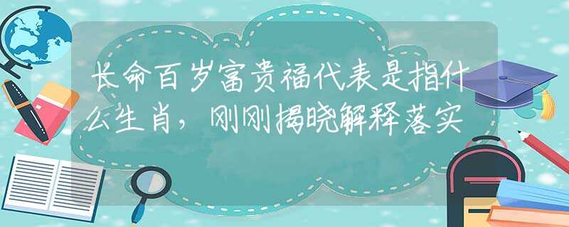 长命百岁富贵福代表是指什么生肖，刚刚揭晓解释落实