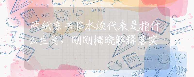 两纸京书临水读代表是指什么生肖，刚刚揭晓解释落实