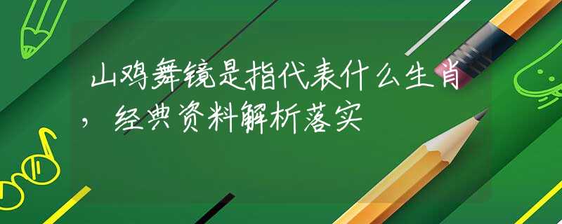山鸡舞镜是指代表什么生肖，经典资料解析落实