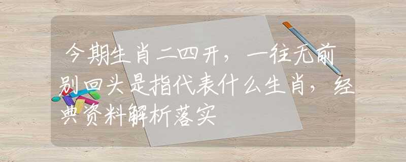今期生肖二四开，一往无前别回头是指代表什么生肖，经典资料解析落实
