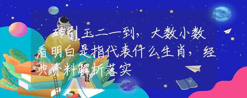 拋砖引玉二一到，大数小数看明白是指代表什么生肖，经典资料解析落实