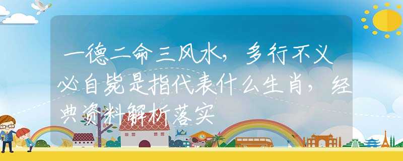 一德二命三风水，多行不义必自毙是指代表什么生肖，经典资料解析落实
