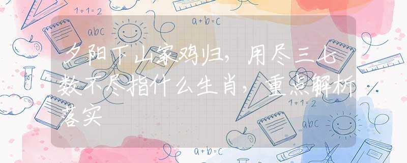 夕阳下山家鸡归，用尽三七数不尽指什么生肖，重点解析落实