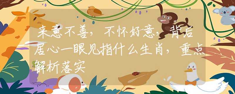 来意不善，不怀好意，背后居心一眼见指什么生肖，重点解析落实