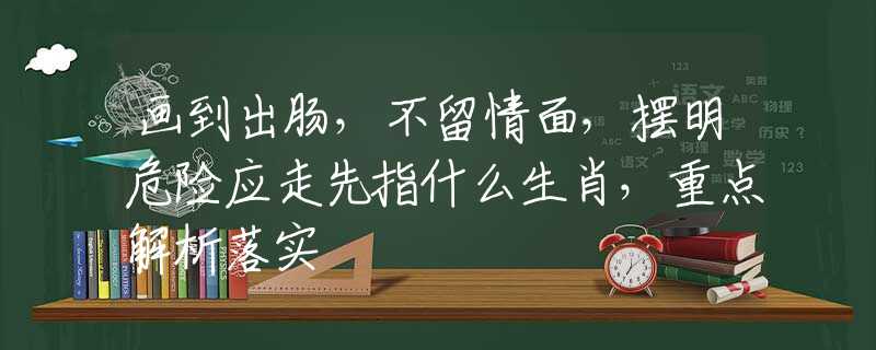 画到出肠，不留情面，摆明危险应走先指什么生肖，重点解析落实