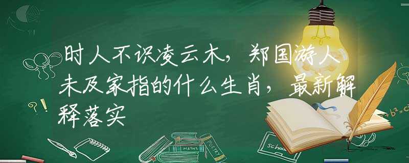 时人不识凌云木，郑国游人未及家指的什么生肖，最新解释落实