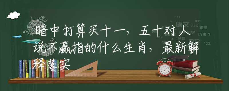 暗中打算买十一，五十对人说不赢指的什么生肖，最新解释落实