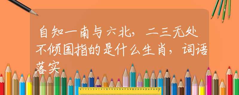 自知一南与六北，二三无处不倾国指的是什么生肖，词语落实