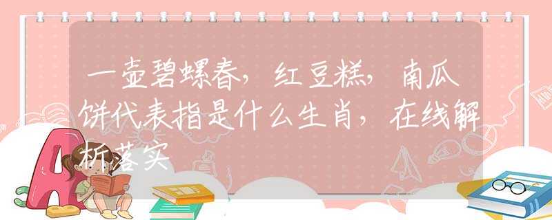 一壶碧螺春，红豆糕，南瓜饼代表指是什么生肖，在线解析落实