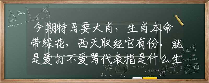 今期特马要大肖，生肖本命带绿花，西天取经它有份，就是爱打不爱骂代表指是什么生肖，在线解析落实