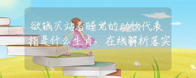 欲钱买站着睡觉的动物代表指是什么生肖，在线解析落实