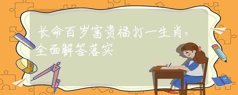 长命百岁富贵福打一生肖，全面解答落实