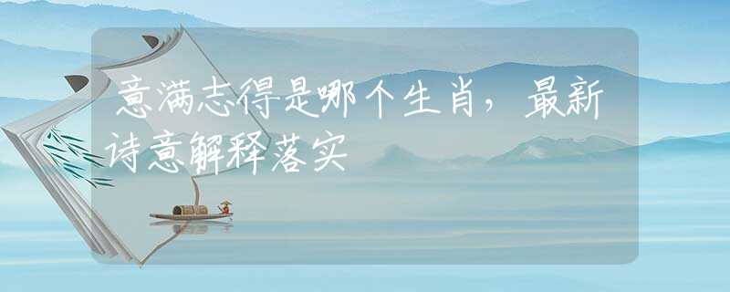 意满志得是哪个生肖，最新诗意解释落实