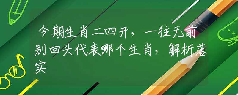 今期生肖二四开，一往无前别回头代表哪个生肖，解析落实