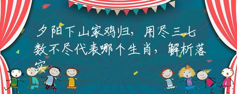 夕阳下山家鸡归，用尽三七数不尽代表哪个生肖，解析落实