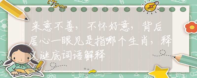 来意不善，不怀好意，背后居心一眼见是指哪个生肖，释义谜底词语解释