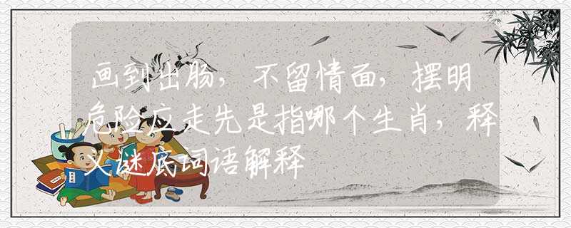 画到出肠，不留情面，摆明危险应走先是指哪个生肖，释义谜底词语解释