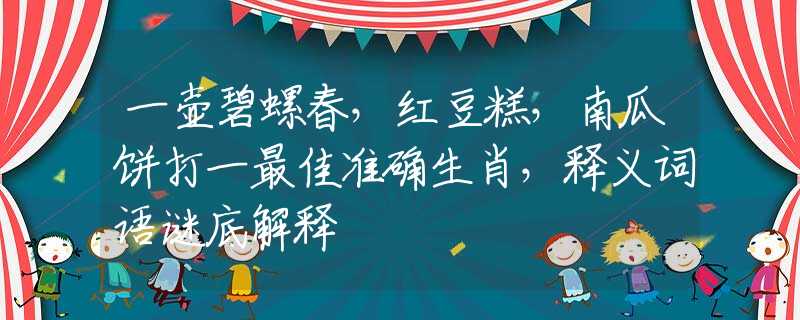 一壶碧螺春，红豆糕，南瓜饼打一最佳准确生肖，释义词语谜底解释
